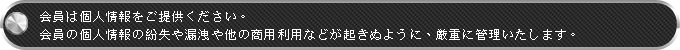 会員は個人情報をご提供ください。会員の個人情報の紛失や漏洩や他の商用利用などが起きぬように、厳重に管理いたします。